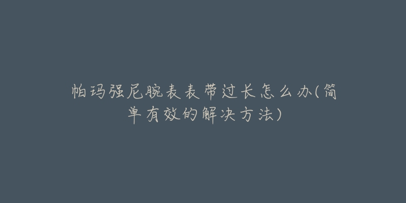 帕玛强尼腕表表带过长怎么办(简单有效的解决方法)