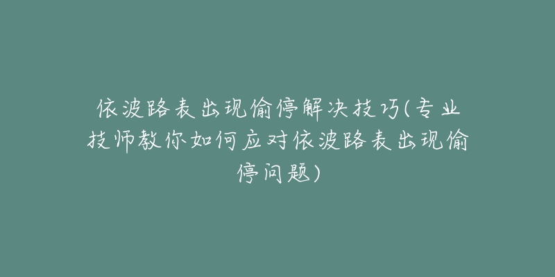 依波路表出现偷停解决技巧(专业技师教你如何应对依波路表出现偷停问题)-名表号 依波路表出现偷停解决技巧(专业技师教你如何应对依波路表出现偷停问题)