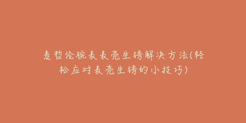 麦哲伦腕表表壳生锈解决方法(轻松应对表壳生锈的小技巧)