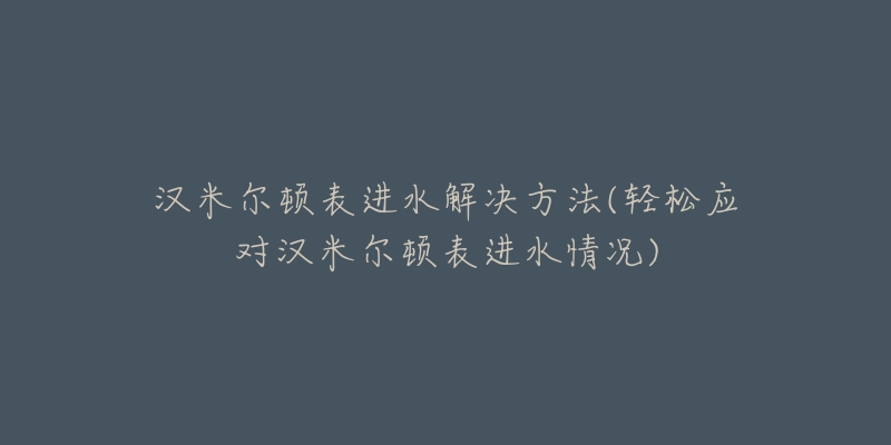 汉米尔顿表进水解决方法(轻松应对汉米尔顿表进水情况)