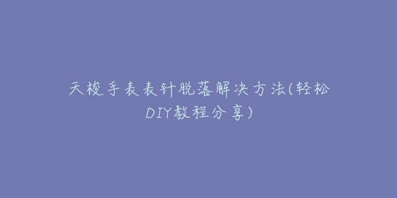 天梭手表表针脱落解决方法(轻松DIY教程分享)-名表号 天梭手表表针脱落解决方法(轻松DIY教程分享)