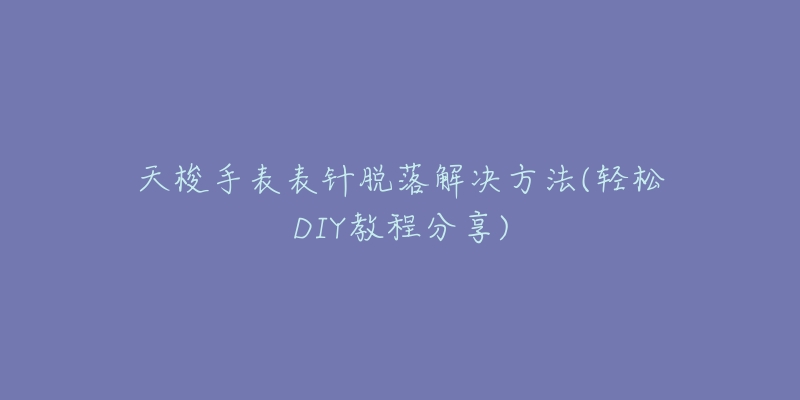 天梭手表表针脱落解决方法(轻松DIY教程分享)