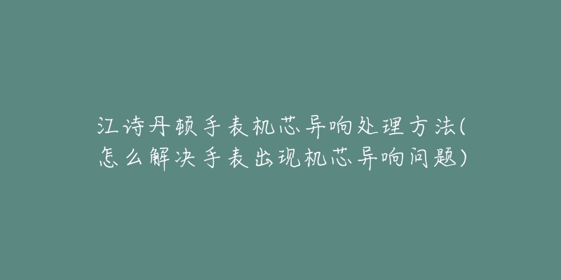 江诗丹顿手表机芯异响处理方法(怎么解决手表出现机芯异响问题)-名表号 江诗丹顿手表机芯异响处理方法(怎么解决手表出现机芯异响问题)