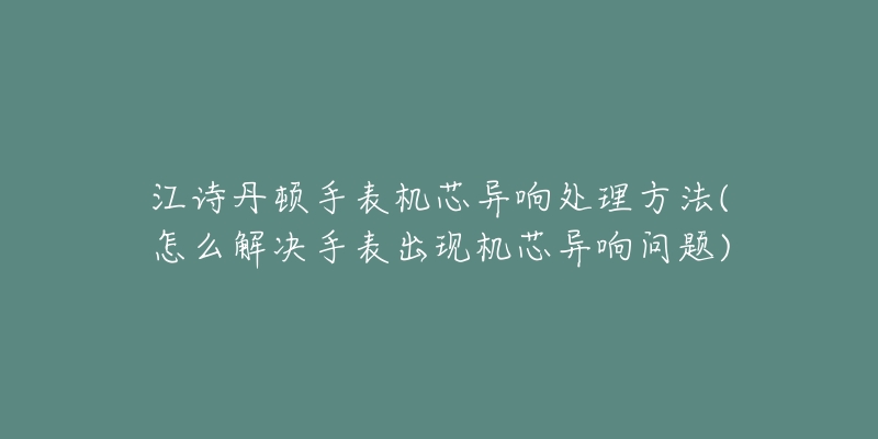 江诗丹顿手表机芯异响处理方法(怎么解决手表出现机芯异响问题)