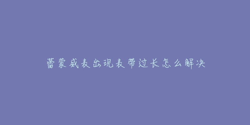 蕾蒙威表出现表带过长怎么解决-名表号 蕾蒙威表出现表带过长怎么解决