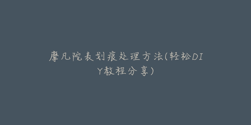摩凡陀表划痕处理方法(轻松DIY教程分享)-名表号 摩凡陀表划痕处理方法(轻松DIY教程分享)