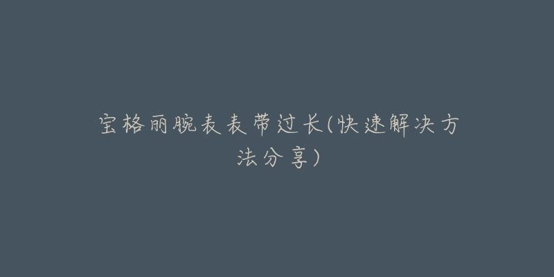 宝格丽腕表表带过长(快速解决方法分享)