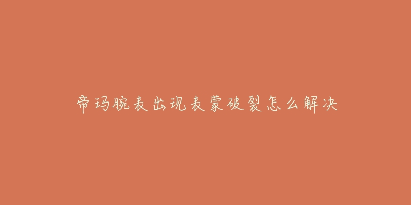 帝玛腕表出现表蒙破裂怎么解决-名表号 帝玛腕表出现表蒙破裂怎么解决