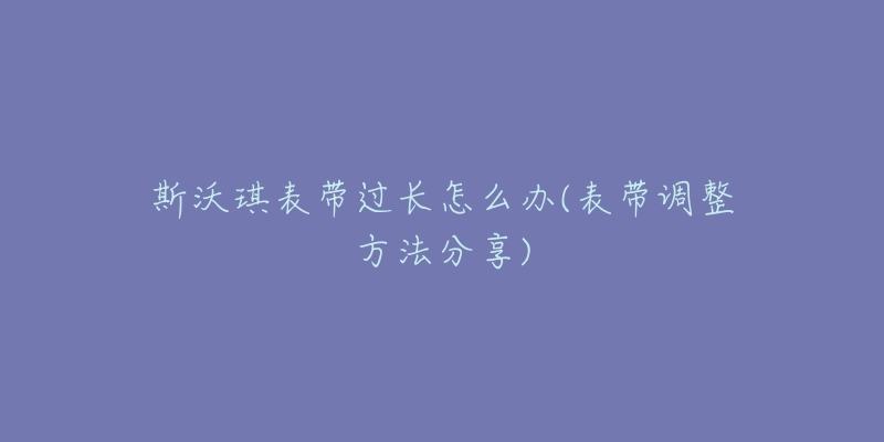 斯沃琪表带过长怎么办(表带调整方法分享)-名表号 斯沃琪表带过长怎么办(表带调整方法分享)