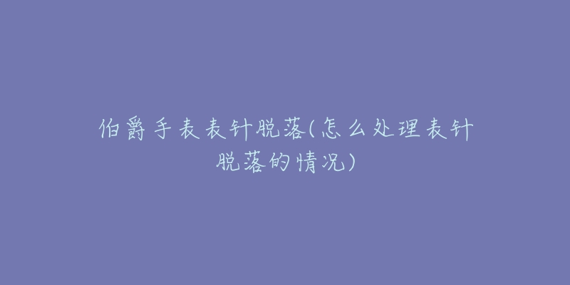 伯爵手表表针脱落(怎么处理表针脱落的情况)-名表号 伯爵手表表针脱落(怎么处理表针脱落的情况)