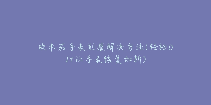 欧米茄手表划痕解决方法(轻松DIY让手表恢复如新)