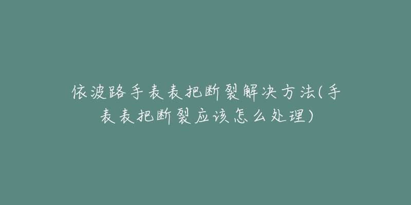 依波路手表表把断裂解决方法(手表表把断裂应该怎么处理)-名表号 依波路手表表把断裂解决方法(手表表把断裂应该怎么处理)