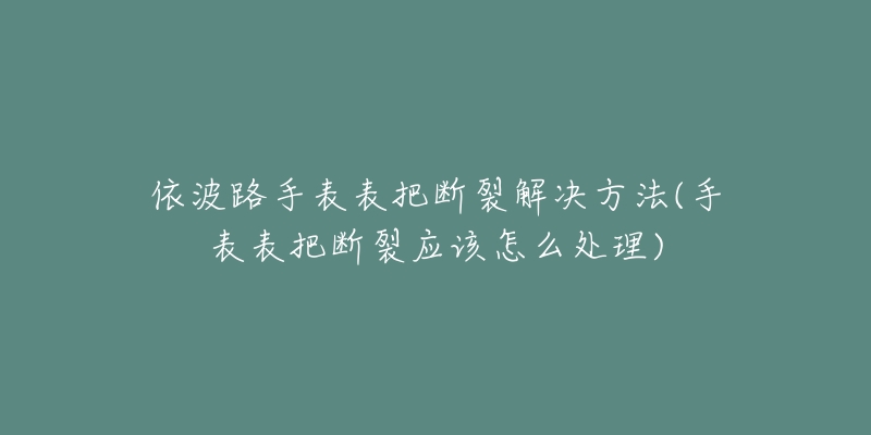 依波路手表表把断裂解决方法(手表表把断裂应该怎么处理)