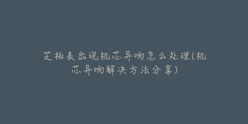 芝柏表出现机芯异响怎么处理(机芯异响解决方法分享)-名表号 芝柏表出现机芯异响怎么处理(机芯异响解决方法分享)