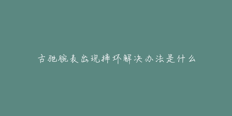 古驰腕表出现摔坏解决办法是什么-名表号 古驰腕表出现摔坏解决办法是什么