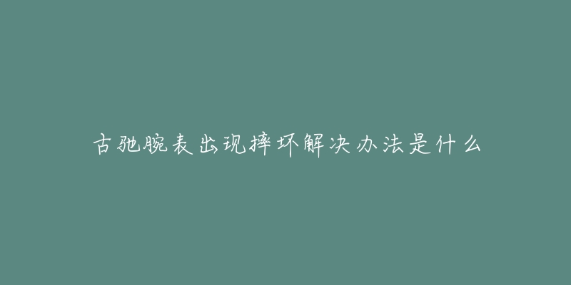 古驰腕表出现摔坏解决办法是什么