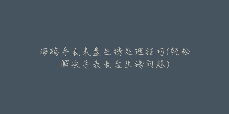 海鸥手表表盘生锈处理技巧(轻松解决手表表盘生锈问题)-名表号 海鸥手表表盘生锈处理技巧(轻松解决手表表盘生锈问题)