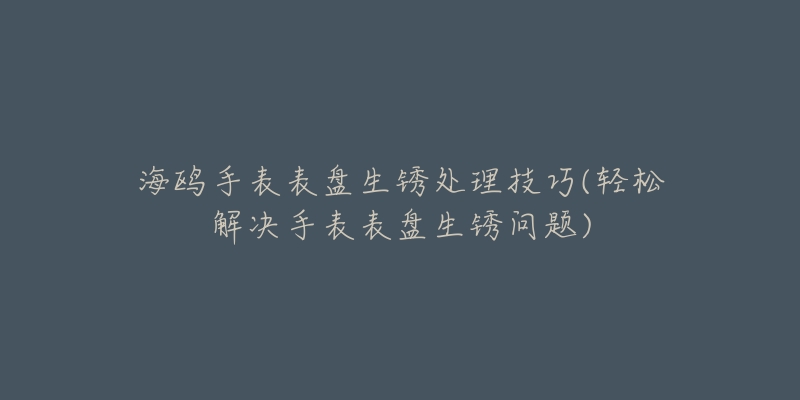 海鸥手表表盘生锈处理技巧(轻松解决手表表盘生锈问题)