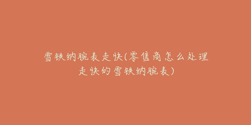 雪铁纳腕表走快(零售商怎么处理走快的雪铁纳腕表)-名表号 雪铁纳腕表走快(零售商怎么处理走快的雪铁纳腕表)