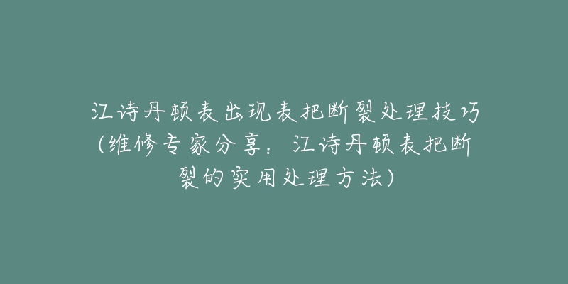 江诗丹顿表出现表把断裂处理技巧(维修专家分享:江诗丹顿表把断裂的实用处理方法)-名表号 江诗丹顿表出现表把断裂处理技巧(维修专家分享:江诗丹顿表把断裂的实用处理方法)