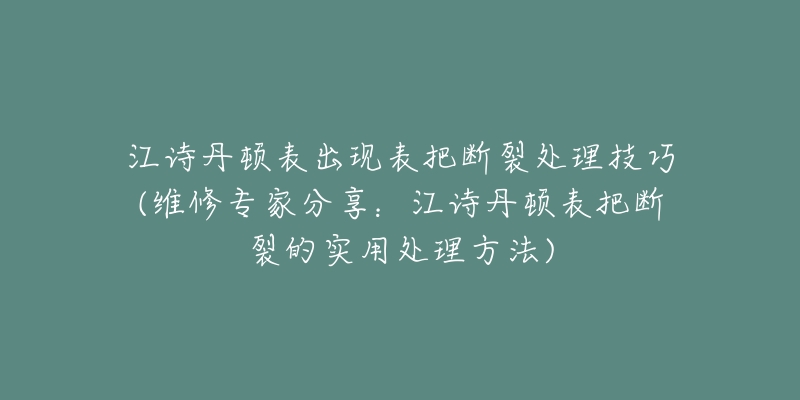 江诗丹顿表出现表把断裂处理技巧(维修专家分享：江诗丹顿表把断裂的实用处理方法)