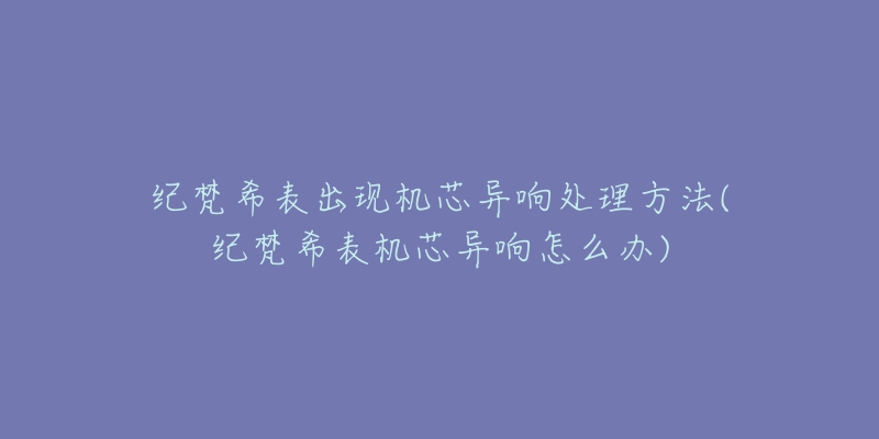 纪梵希表出现机芯异响处理方法(纪梵希表机芯异响怎么办)