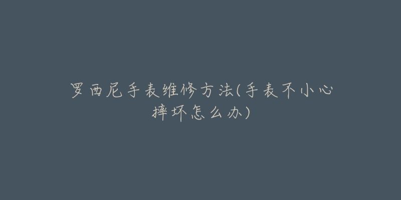 罗西尼手表维修方法(手表不小心摔坏怎么办)-名表号 罗西尼手表维修方法(手表不小心摔坏怎么办)