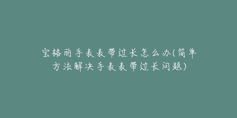 宝格丽手表表带过长怎么办(简单方法解决手表表带过长问题)-名表号 宝格丽手表表带过长怎么办(简单方法解决手表表带过长问题)