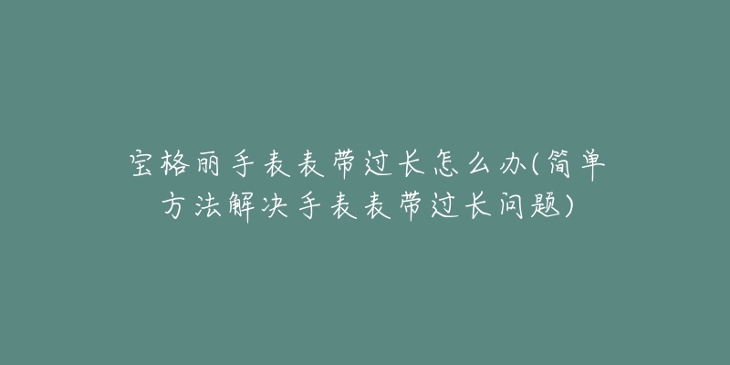 宝格丽手表表带过长怎么办(简单方法解决手表表带过长问题)