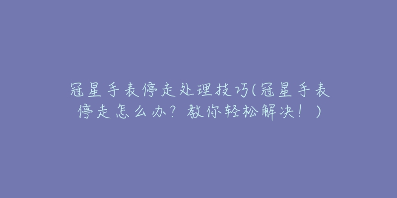 冠星手表停走处理技巧(冠星手表停走怎么办？教你轻松解决！)