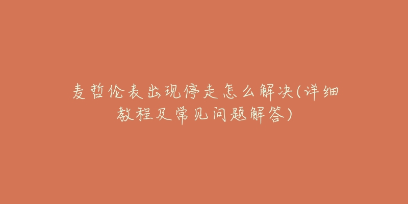麦哲伦表出现停走怎么解决(详细教程及常见问题解答)-名表号 麦哲伦表出现停走怎么解决(详细教程及常见问题解答)