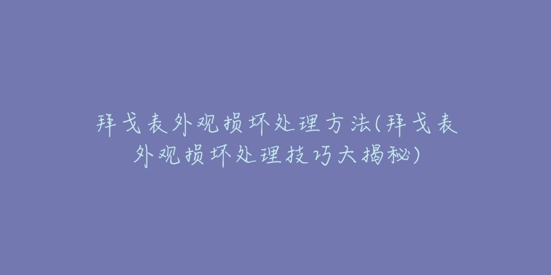 拜戈表外观损坏处理方法(拜戈表外观损坏处理技巧大揭秘)