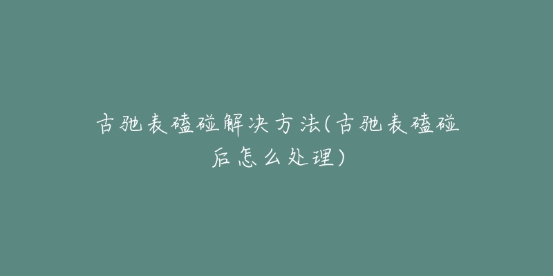 古驰表磕碰解决方法(古驰表磕碰后怎么处理)-名表号 古驰表磕碰解决方法(古驰表磕碰后怎么处理)