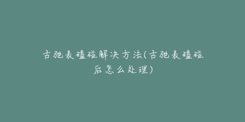 古驰表磕碰解决方法(古驰表磕碰后怎么处理)