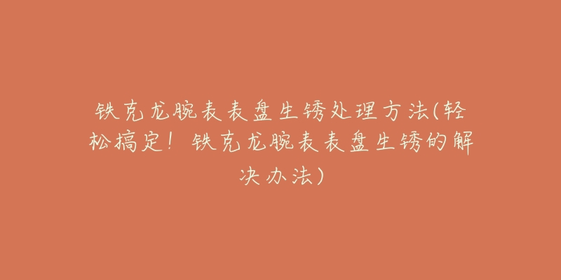 铁克龙腕表表盘生锈处理方法(轻松搞定！铁克龙腕表表盘生锈的解决办法)