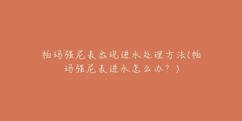 帕玛强尼表出现进水处理方法(帕玛强尼表进水怎么办?)-名表号 帕玛强尼表出现进水处理方法(帕玛强尼表进水怎么办?)