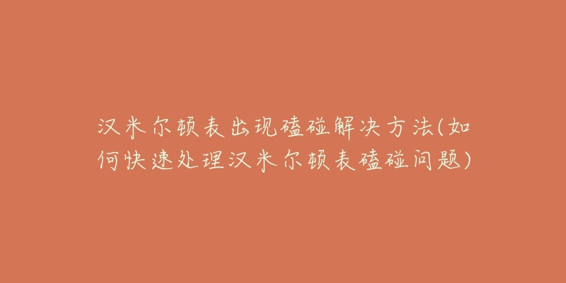 汉米尔顿表出现磕碰解决方法(如何快速处理汉米尔顿表磕碰问题)-名表号 汉米尔顿表出现磕碰解决方法(如何快速处理汉米尔顿表磕碰问题)