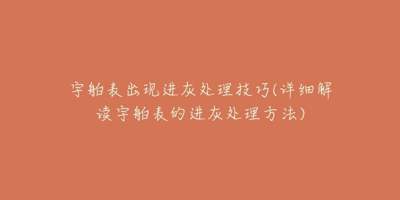 宇舶表出现进灰处理技巧(详细解读宇舶表的进灰处理方法)-名表号 宇舶表出现进灰处理技巧(详细解读宇舶表的进灰处理方法)