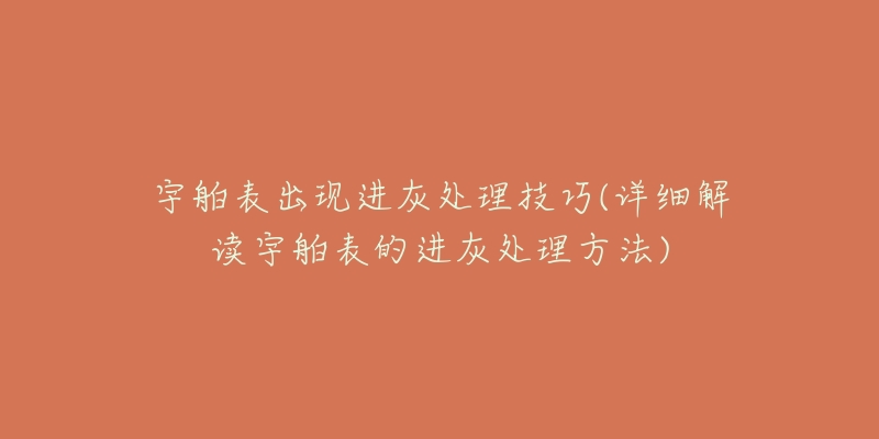 宇舶表出现进灰处理技巧(详细解读宇舶表的进灰处理方法)