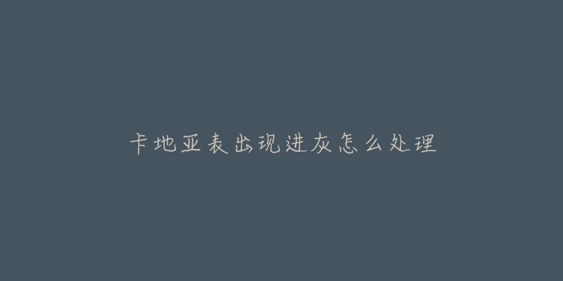 卡地亚表出现进灰怎么处理-名表号 卡地亚表出现进灰怎么处理