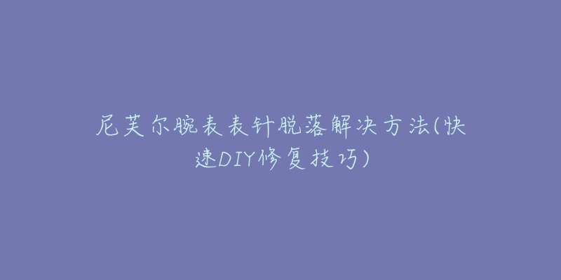尼芙尔腕表表针脱落解决方法(快速DIY修复技巧)-名表号 尼芙尔腕表表针脱落解决方法(快速DIY修复技巧)