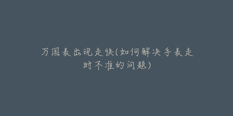 万国表出现走快(如何解决手表走时不准的问题)-名表号 万国表出现走快(如何解决手表走时不准的问题)