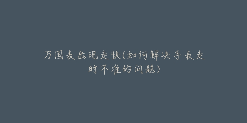 万国表出现走快(如何解决手表走时不准的问题)