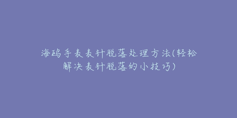 海鸥手表表针脱落处理方法(轻松解决表针脱落的小技巧)-名表号 海鸥手表表针脱落处理方法(轻松解决表针脱落的小技巧)