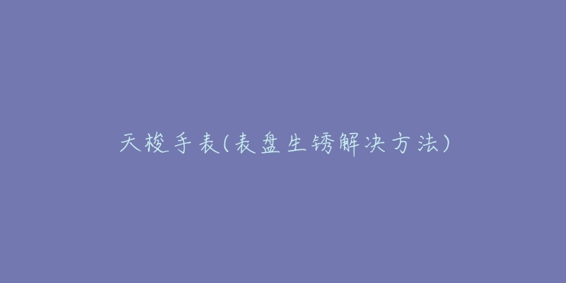 天梭手表(表盘生锈解决方法)