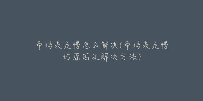 帝玛表走慢怎么解决(帝玛表走慢的原因及解决方法)