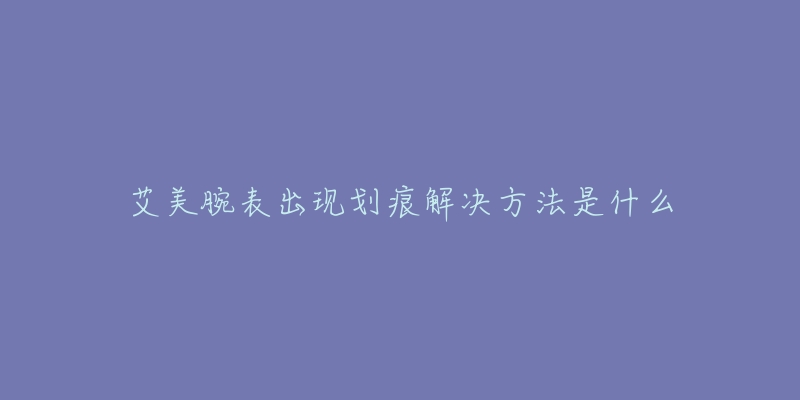 艾美腕表出现划痕解决方法是什么