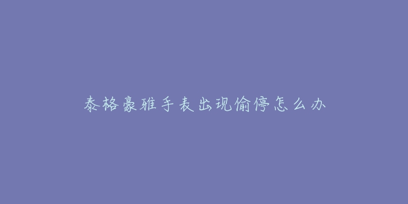 泰格豪雅手表出现偷停怎么办