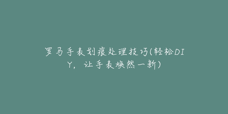罗马手表划痕处理技巧(轻松DIY,让手表焕然一新)-名表号 罗马手表划痕处理技巧(轻松DIY,让手表焕然一新)
