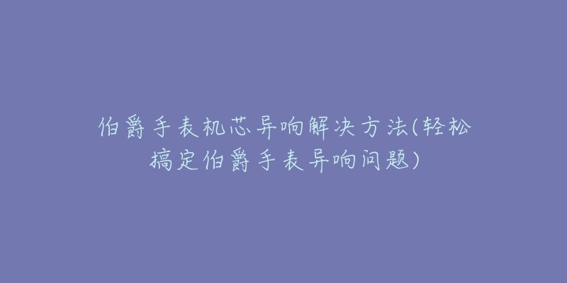 伯爵手表机芯异响解决方法(轻松搞定伯爵手表异响问题)